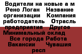 Водители на новые а/м Рено-Логан › Название организации ­ Компания-работодатель › Отрасль предприятия ­ Другое › Минимальный оклад ­ 1 - Все города Работа » Вакансии   . Чувашия респ.